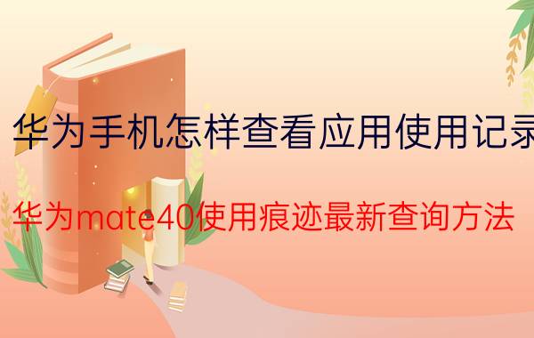 华为手机怎样查看应用使用记录 华为mate40使用痕迹最新查询方法？